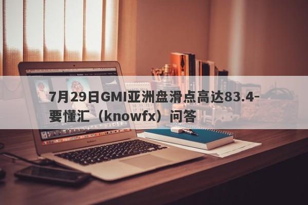 7月29日GMI亚洲盘滑点高达83.4-要懂汇（knowfx）问答