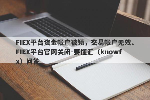 FIEX平台资金帐户被锁，交易帐户无效、FIEX平台官网关闭-要懂汇（knowfx）问答