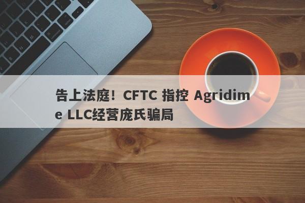 告上法庭！CFTC 指控 Agridime LLC经营庞氏骗局