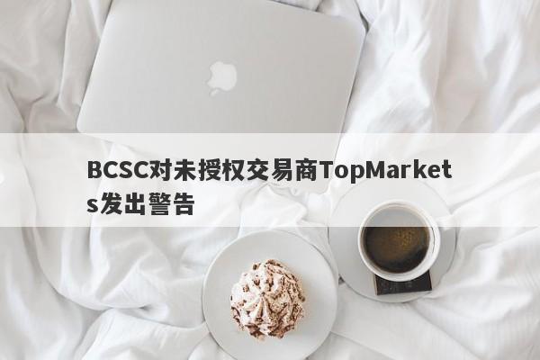 BCSC对未授权交易商TopMarkets发出警告