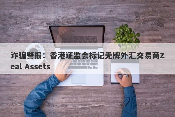 诈骗警报：香港证监会标记无牌外汇交易商Zeal Assets