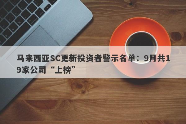 马来西亚SC更新投资者警示名单：9月共19家公司“上榜”