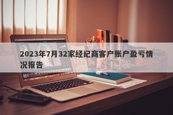 2023年7月32家经纪商客户账户盈亏情况报告