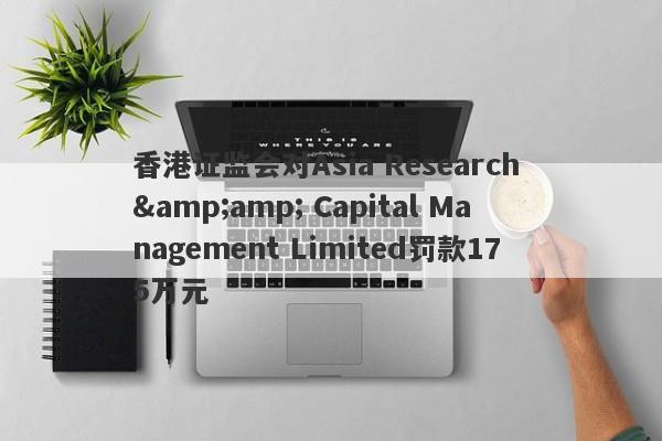 香港证监会对Asia Research &amp; Capital Management Limited罚款175万元