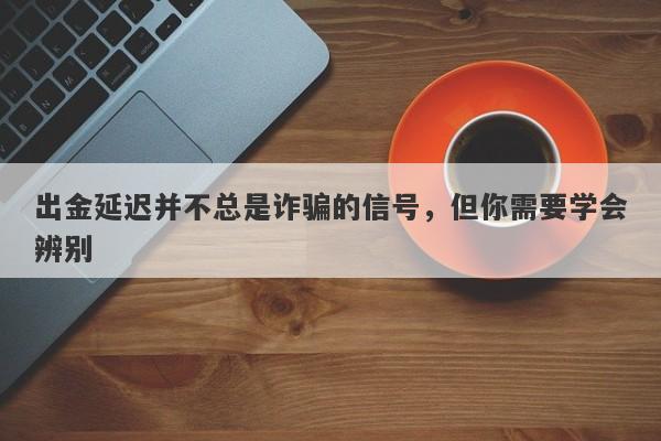 出金延迟并不总是诈骗的信号，但你需要学会辨别