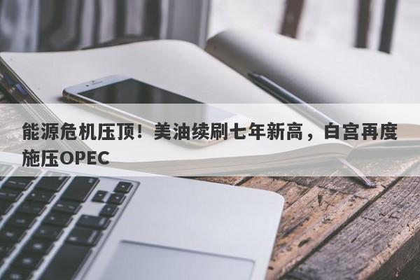 能源危机压顶！美油续刷七年新高，白宫再度施压OPEC