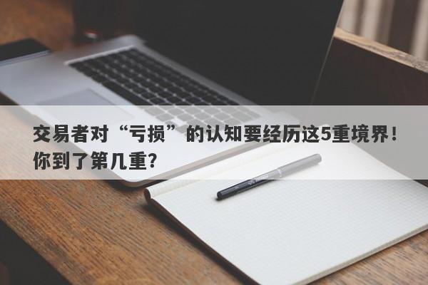 交易者对“亏损”的认知要经历这5重境界！你到了第几重？