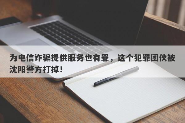 为电信诈骗提供服务也有罪，这个犯罪团伙被沈阳警方打掉！