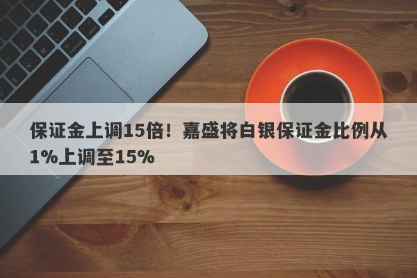 保证金上调15倍！嘉盛将白银保证金比例从1%上调至15%