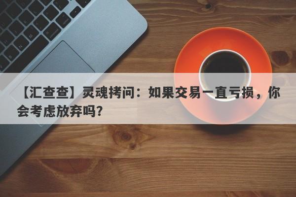 【汇查查】灵魂拷问：如果交易一直亏损，你会考虑放弃吗？