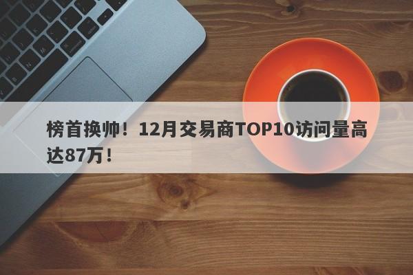 榜首换帅！12月交易商TOP10访问量高达87万！