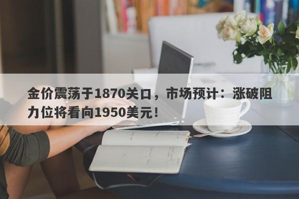 金价震荡于1870关口，市场预计：涨破阻力位将看向1950美元！