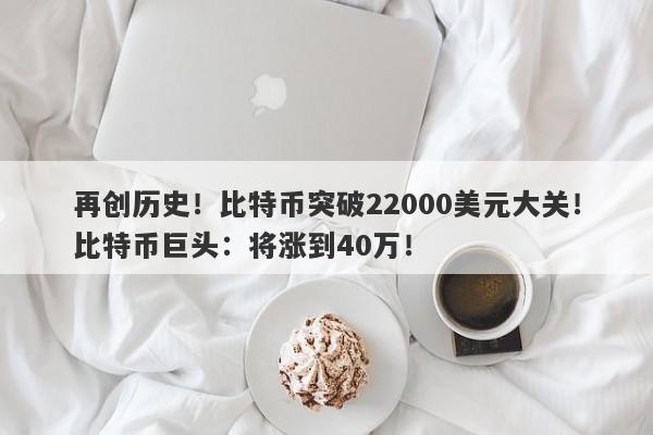 再创历史！比特币突破22000美元大关！比特币巨头：将涨到40万！