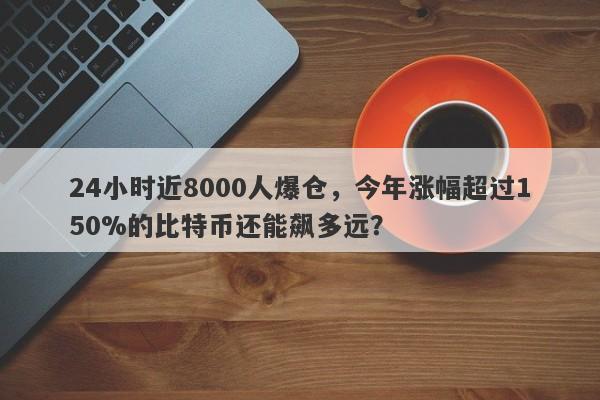 24小时近8000人爆仓，今年涨幅超过150%的比特币还能飙多远？