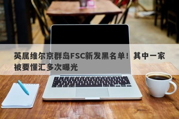 英属维尔京群岛FSC新发黑名单！其中一家被要懂汇多次曝光