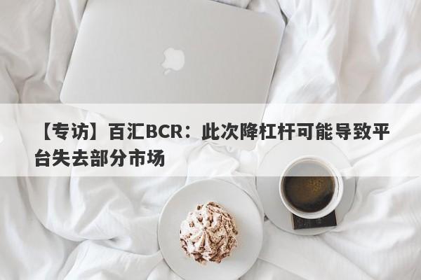 【专访】百汇BCR：此次降杠杆可能导致平台失去部分市场