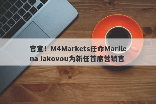 官宣！M4Markets任命Marilena Iakovou为新任首席营销官