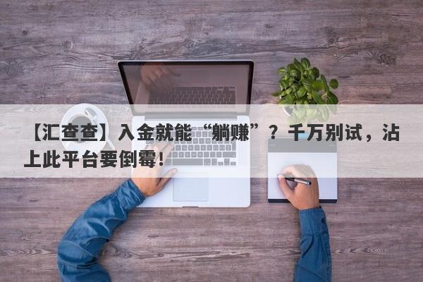 【汇查查】入金就能“躺赚”？千万别试，沾上此平台要倒霉！