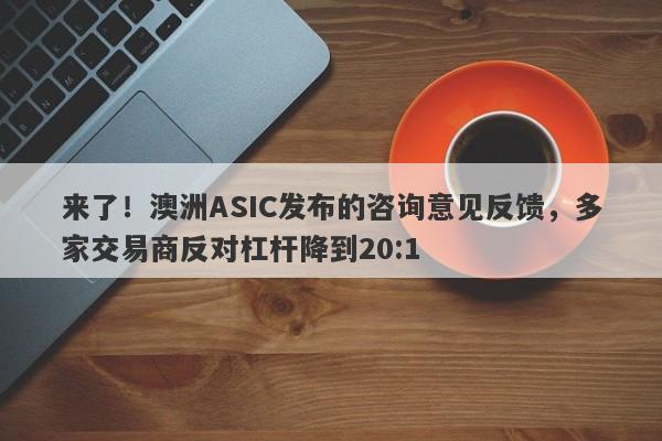 来了！澳洲ASIC发布的咨询意见反馈，多家交易商反对杠杆降到20:1