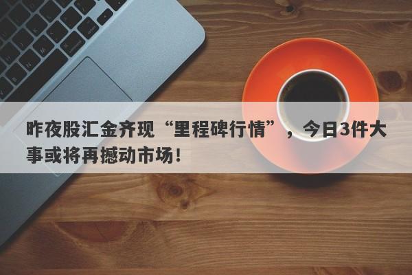 昨夜股汇金齐现“里程碑行情”，今日3件大事或将再撼动市场！