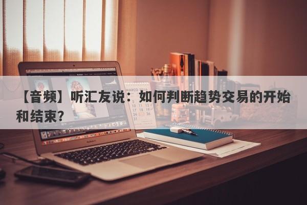 【音频】听汇友说：如何判断趋势交易的开始和结束？