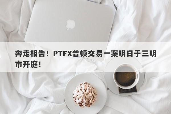 奔走相告！PTFX普顿交易一案明日于三明市开庭！