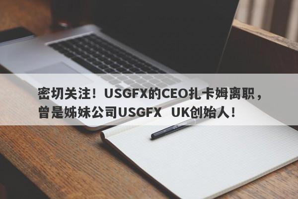 密切关注！USGFX的CEO扎卡姆离职，曾是姊妹公司USGFX  UK创始人！