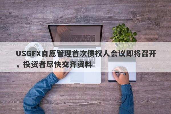 USGFX自愿管理首次债权人会议即将召开，投资者尽快交齐资料