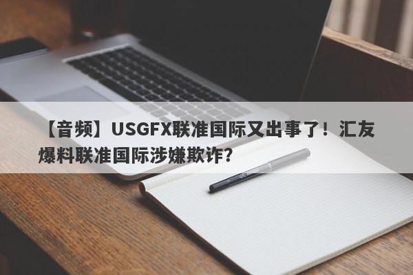 【音频】USGFX联准国际又出事了！汇友爆料联准国际涉嫌欺诈？