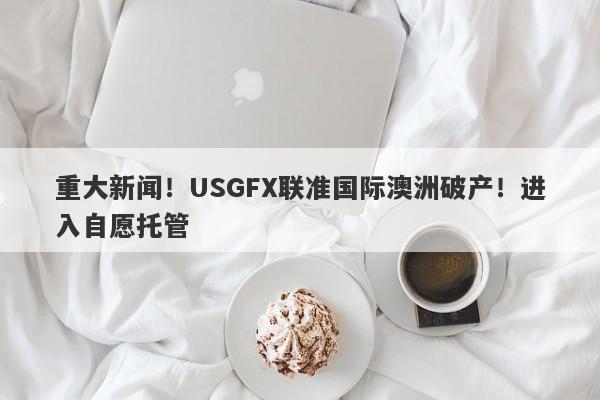 重大新闻！USGFX联准国际澳洲破产！进入自愿托管