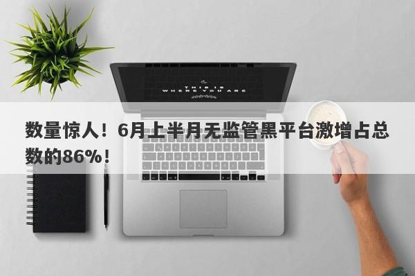 数量惊人！6月上半月无监管黑平台激增占总数的86%！