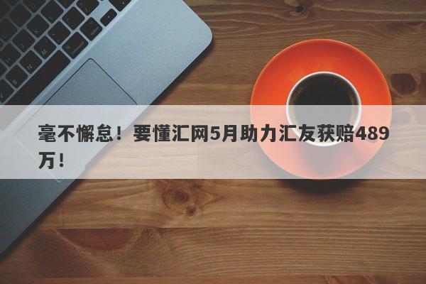 毫不懈怠！要懂汇网5月助力汇友获赔489万！