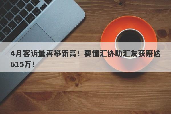 4月客诉量再攀新高！要懂汇协助汇友获赔达615万！