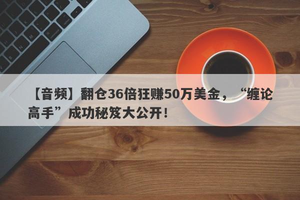 【音频】翻仓36倍狂赚50万美金，“缠论高手”成功秘笈大公开！