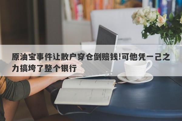 原油宝事件让散户穿仓倒赔钱!可他凭一己之力搞垮了整个银行