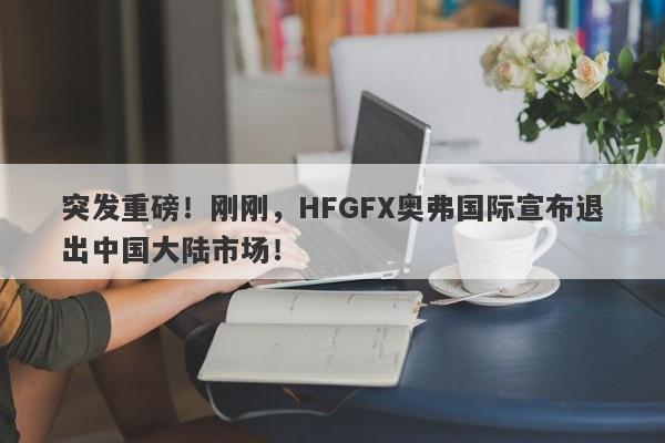 突发重磅！刚刚，HFGFX奥弗国际宣布退出中国大陆市场！