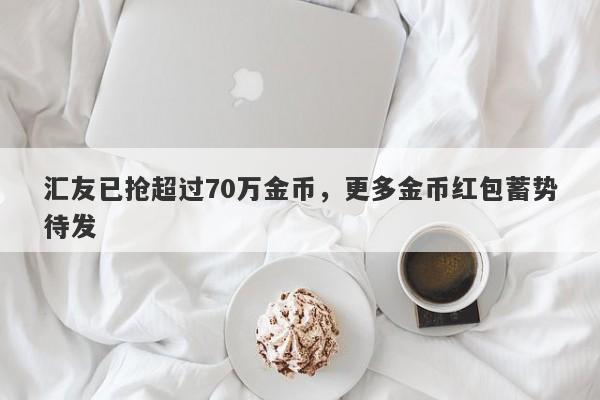 汇友已抢超过70万金币，更多金币红包蓄势待发