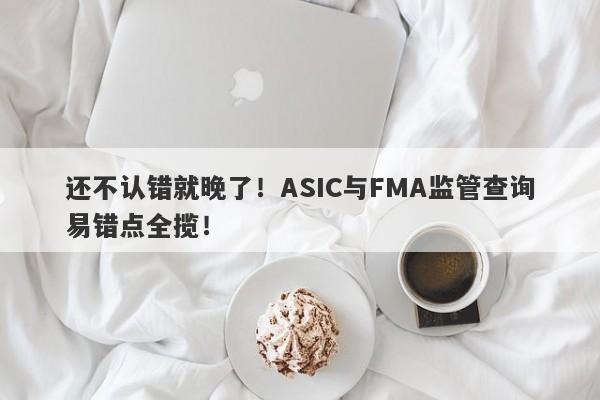 还不认错就晚了！ASIC与FMA监管查询易错点全揽！