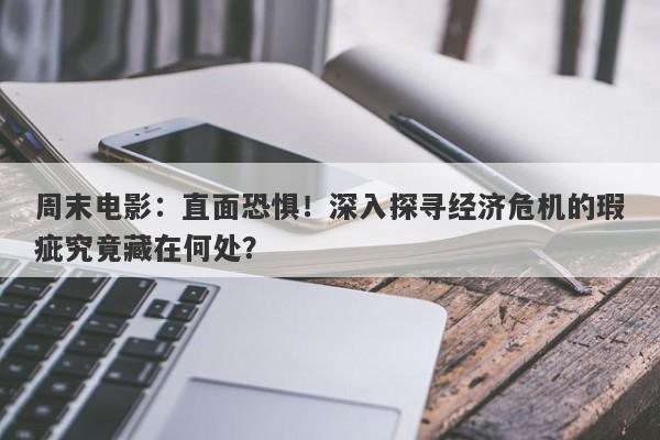 周末电影：直面恐惧！深入探寻经济危机的瑕疵究竟藏在何处？