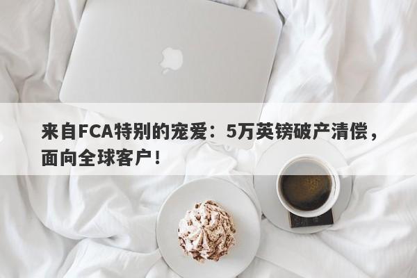 来自FCA特别的宠爱：5万英镑破产清偿，面向全球客户！