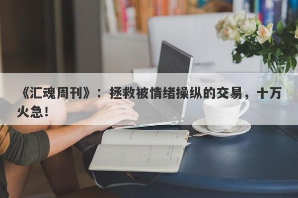 《汇魂周刊》：拯救被情绪操纵的交易，十万火急！