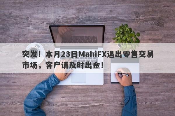 突发！本月23日MahiFX退出零售交易市场，客户请及时出金！