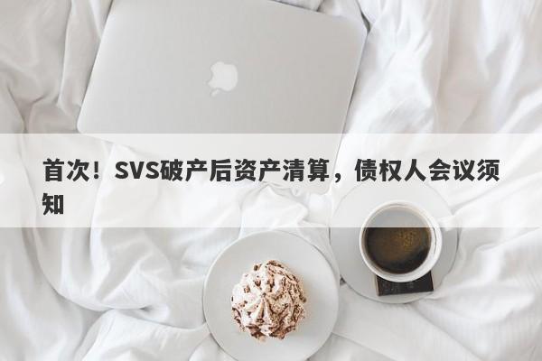 首次！SVS破产后资产清算，债权人会议须知