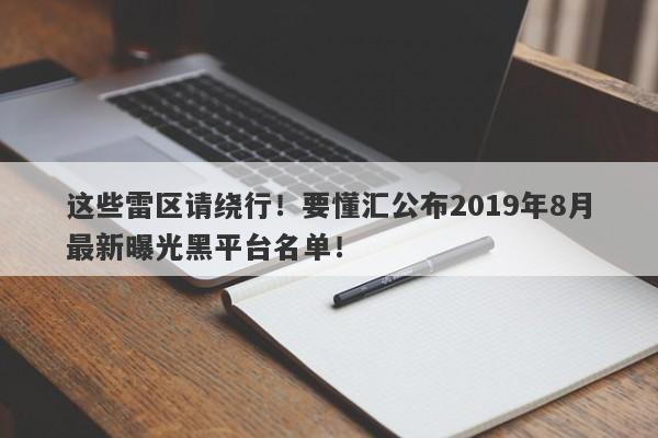 这些雷区请绕行！要懂汇公布2019年8月最新曝光黑平台名单！