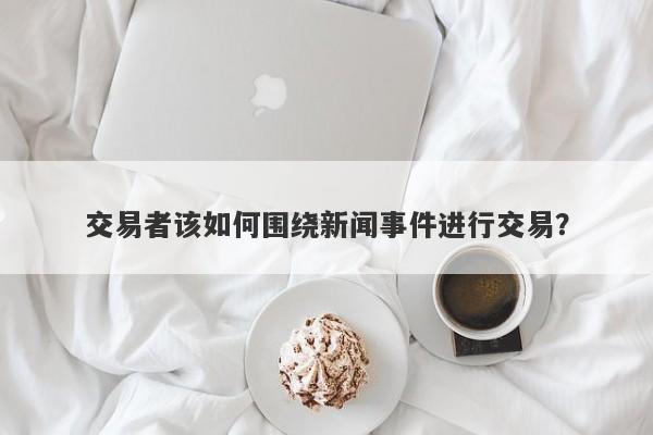 交易者该如何围绕新闻事件进行交易？