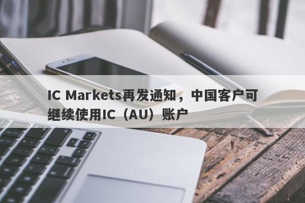 IC Markets再发通知，中国客户可继续使用IC（AU）账户