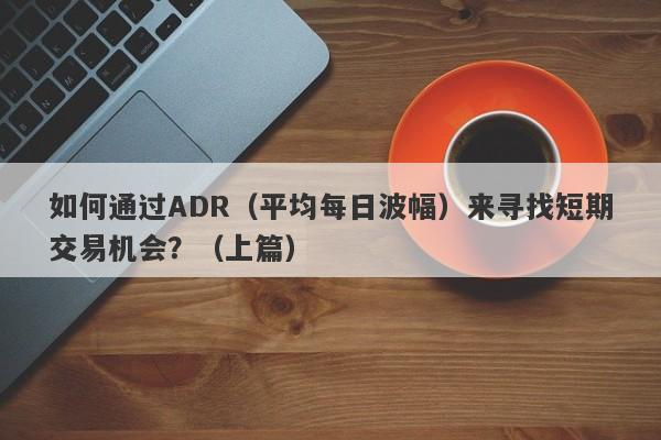 如何通过ADR（平均每日波幅）来寻找短期交易机会？（上篇）