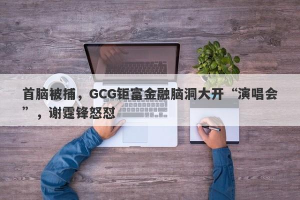 首脑被捕，GCG钜富金融脑洞大开“演唱会”，谢霆锋怒怼