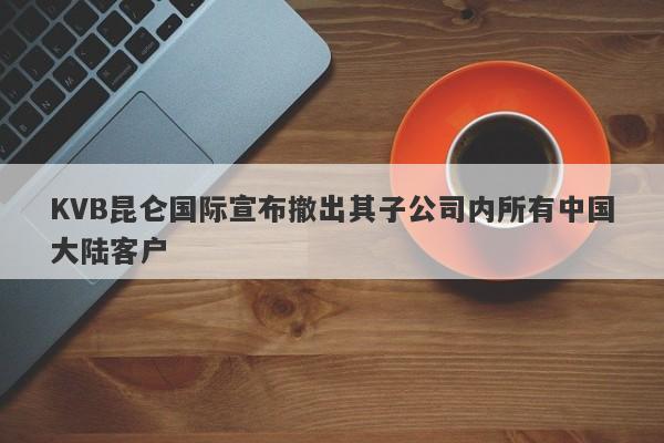 KVB昆仑国际宣布撤出其子公司内所有中国大陆客户