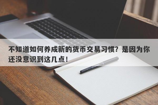 不知道如何养成新的货币交易习惯？是因为你还没意识到这几点！